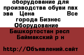 оборудование для производства обуви пвх эва › Цена ­ 5 000 000 - Все города Бизнес » Оборудование   . Башкортостан респ.,Баймакский р-н